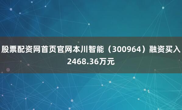 股票配资网首页官网本川智能（300964）融资买入2468.36万元