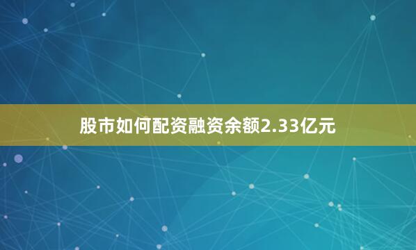 股市如何配资融资余额2.33亿元