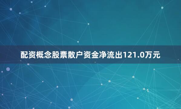 配资概念股票散户资金净流出121.0万元