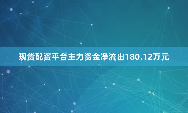现货配资平台主力资金净流出180.12万元