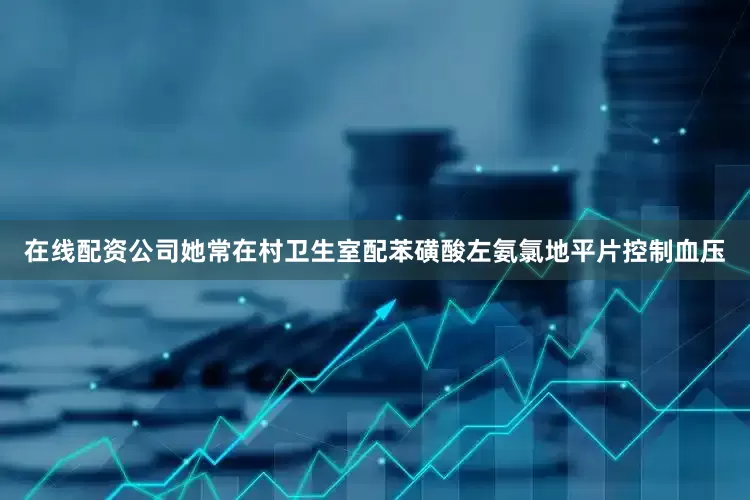 在线配资公司她常在村卫生室配苯磺酸左氨氯地平片控制血压