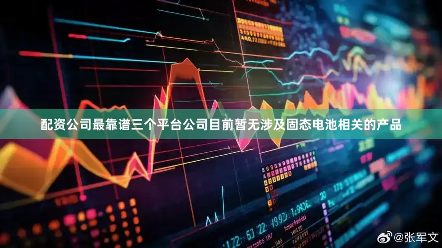 配资公司最靠谱三个平台公司目前暂无涉及固态电池相关的产品