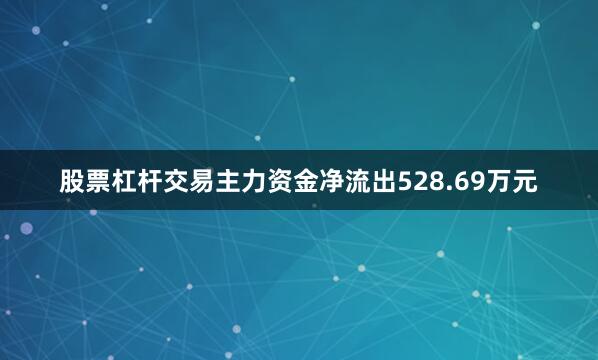 股票杠杆交易主力资金净流出528.69万元