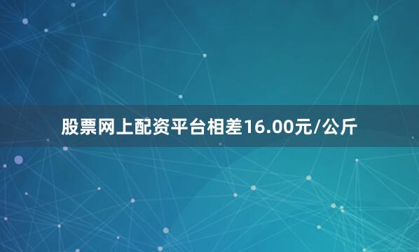 股票网上配资平台相差16.00元/公斤