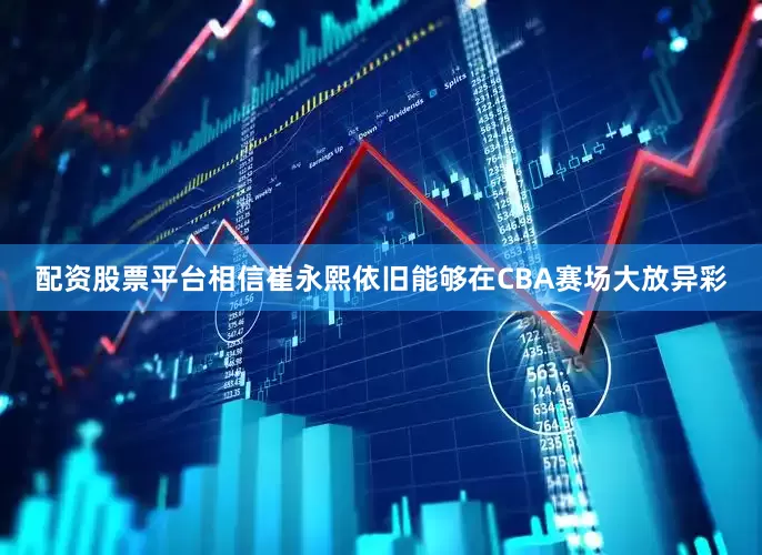 配资股票平台相信崔永熙依旧能够在CBA赛场大放异彩